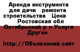 Аренда инструмента для дачи , ремонта, строительства › Цена ­ 100 - Ростовская обл., Октябрьский р-н Услуги » Другие   